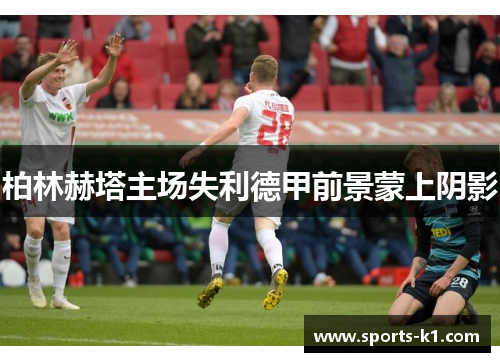 柏林赫塔主场失利德甲前景蒙上阴影