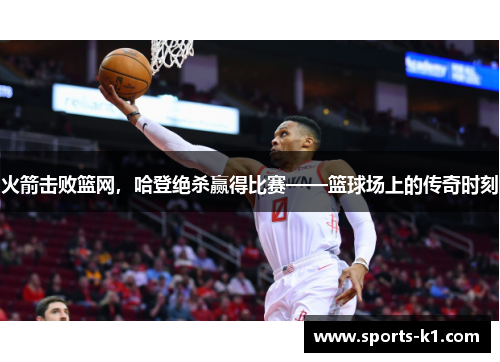火箭击败篮网，哈登绝杀赢得比赛——篮球场上的传奇时刻